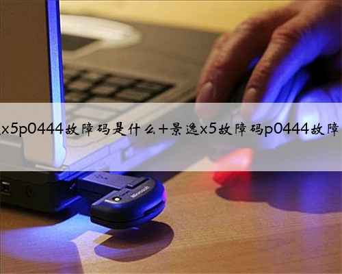 景逸x5p0444故障码是什么 景逸x5故障码p0444故障原因