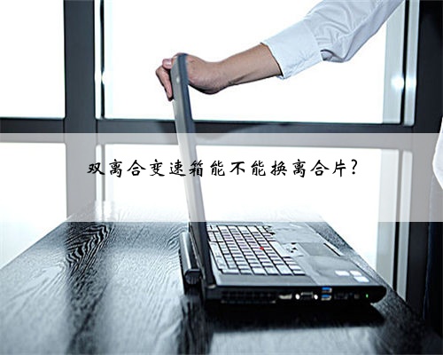 双离合变速箱能不能换离合片?