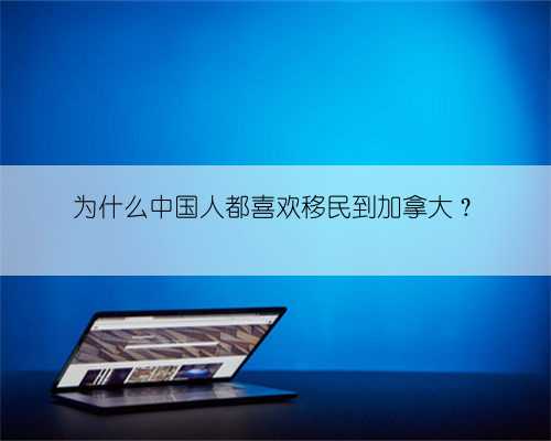 为什么中国人都喜欢移民到加拿大?