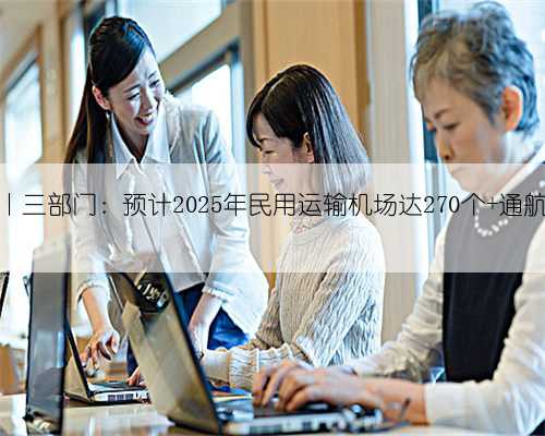 中国发布丨三部门：预计2025年民用运输机场达270个 通航国家70个