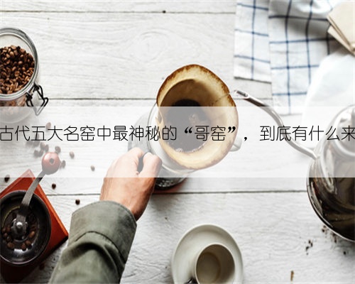 中国古代五大名窑中最神秘的“哥窑”,到底有什么来历?