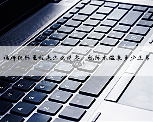福特锐际里程表怎么清零,锐际水温表多少正常
