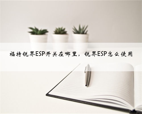 福特锐界ESP开关在哪里,锐界ESP怎么使用