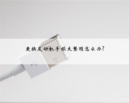 更换发动机手续太繁琐怎么办?