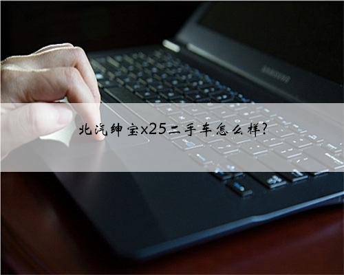 北汽绅宝x25二手车怎么样?