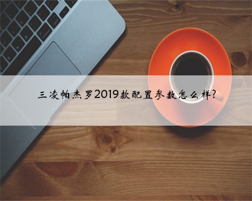 三凌帕杰罗2019款配置参数怎么样?