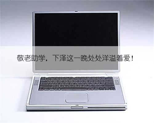 敬老助学，下泽这一晚处处洋溢着爱！