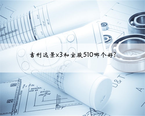 吉利远景x3和宝骏510哪个好?