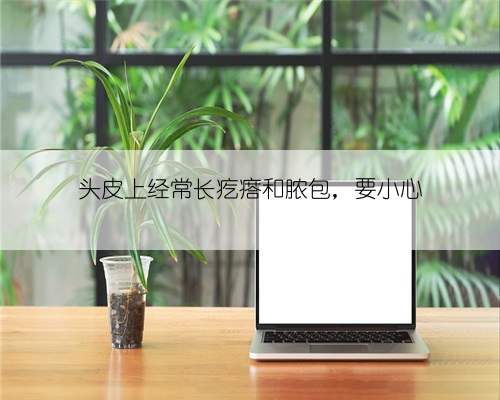 头皮上经常长疙瘩和脓包,要小心
