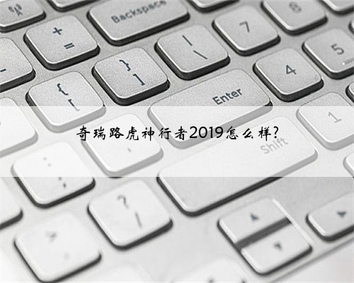 奇瑞路虎神行者2019怎么样?