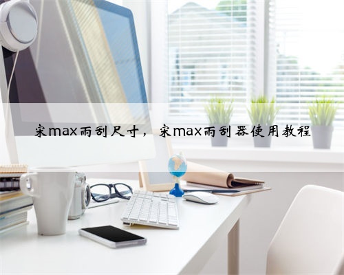 宋max雨刮尺寸,宋max雨刮器使用教程