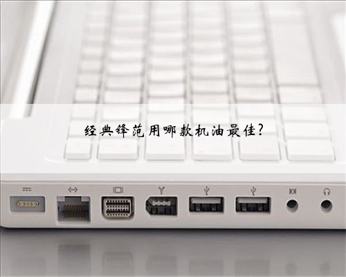 经典锋范用哪款机油最佳?