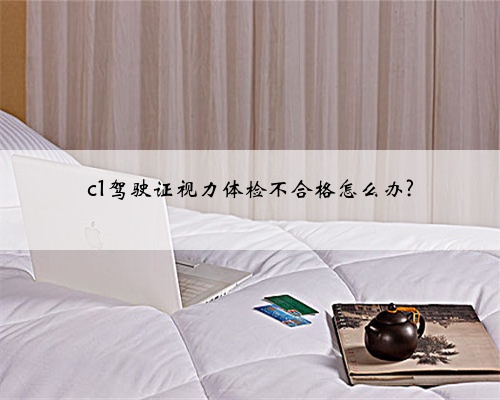 c1驾驶证视力体检不合格怎么办?