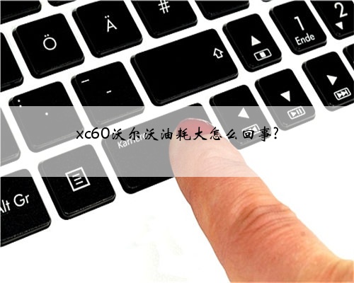 xc60沃尔沃油耗大怎么回事?