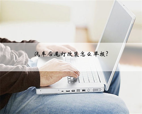 汽车后尾灯改装怎么举报?