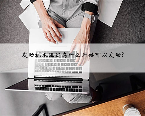 发动机水温过高什么时候可以发动?