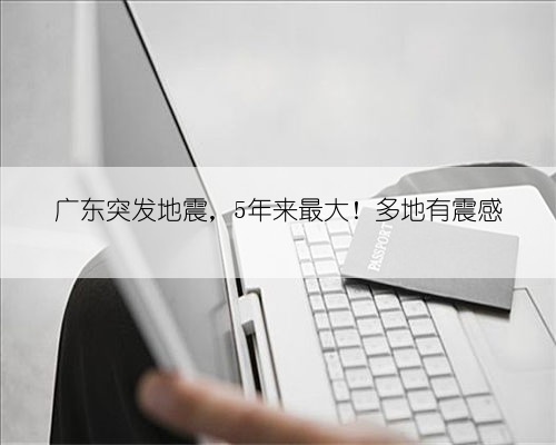 广东突发地震，5年来最大！多地有震感