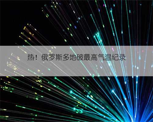 热！俄罗斯多地破最高气温纪录