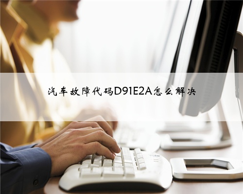 汽车故障代码D91E2A怎么解决