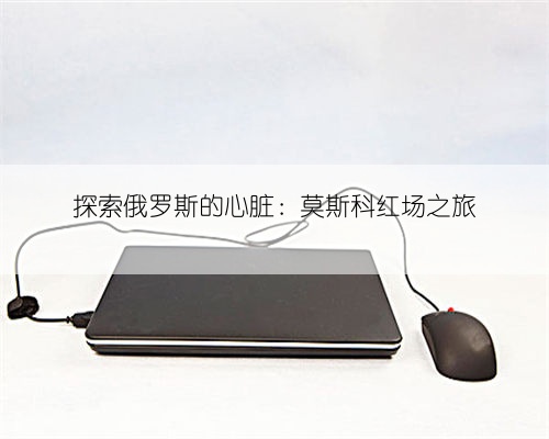 探索俄罗斯的心脏：莫斯科红场之旅