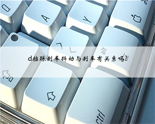 d挡踩刹车抖动与刹车有关系吗?
