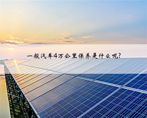 一般汽车4万公里保养是什么呢?