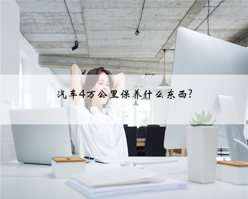 汽车4万公里保养什么东西?