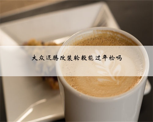 大众迈腾改装轮毂能过年检吗