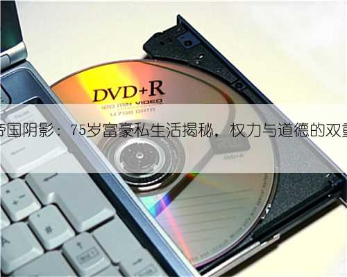 倪氏帝国阴影：75岁富⁡豪私生活揭秘，权力与道德的双重拷问