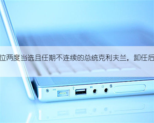 美国第一位两度当选且任期不连续的总统克利夫兰,卸任后又活11年