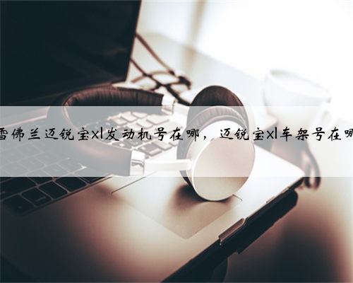 雪佛兰迈锐宝xl发动机号在哪，迈锐宝xl车架号在哪
