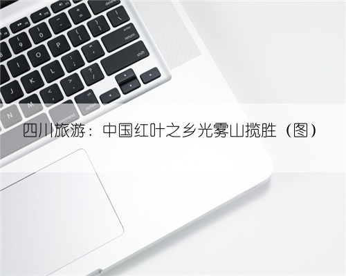 四川旅游:中国红叶之乡光雾山揽胜(图)