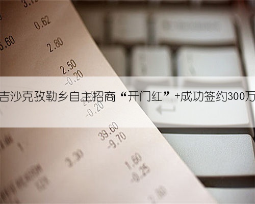英吉沙克孜勒乡自主招商“开门红” 成功签约300万！
