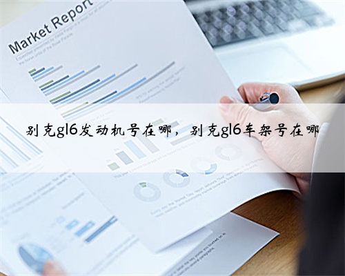 别克gl6发动机号在哪,别克gl6车架号在哪