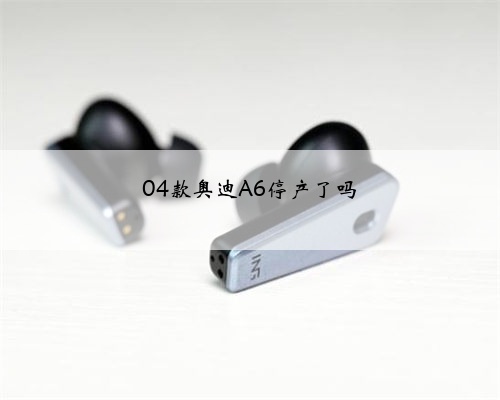 04款奥迪A6停产了吗