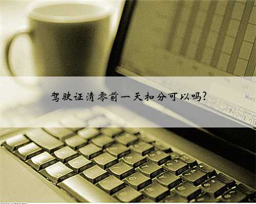 驾驶证清零前一天扣分可以吗?