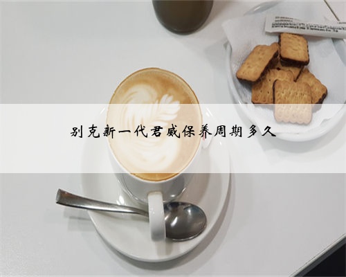 别克新一代君威保养周期多久