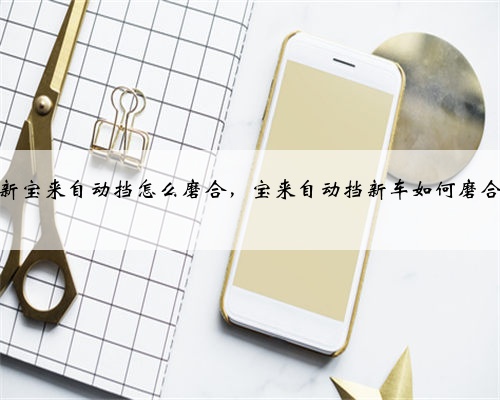 新宝来自动挡怎么磨合,宝来自动挡新车如何磨合