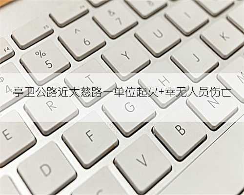 亭卫公路近大慈路一单位起火 幸无人员伤亡