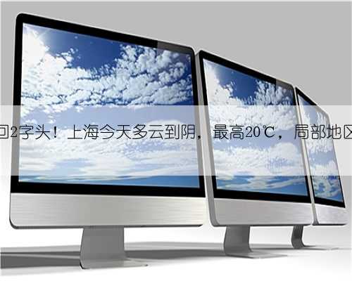 最高气温重回2字头！上海今天多云到阴，最高20℃，局部地区有短时小雨