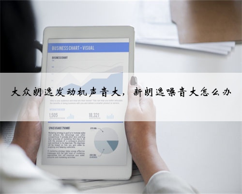大众朗逸发动机声音大,新朗逸噪音大怎么办