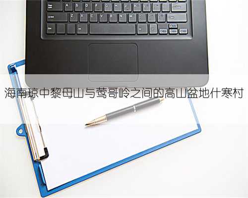 海南琼中黎母山与莺哥岭之间的高山盆地什寒村