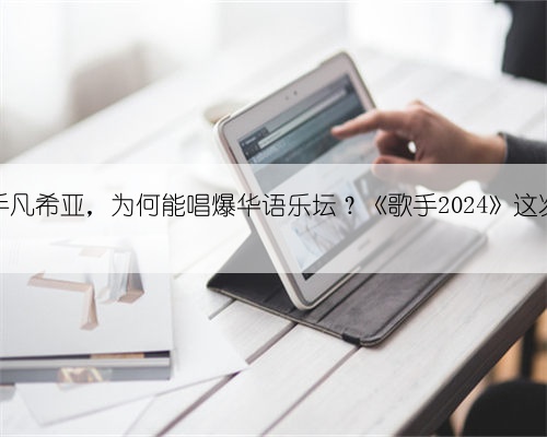 八线歌手凡希亚,为何能唱爆华语乐坛?《歌手2024》这次玩大了