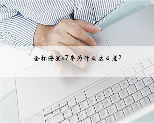 金杯海星a7车为什么这么差?