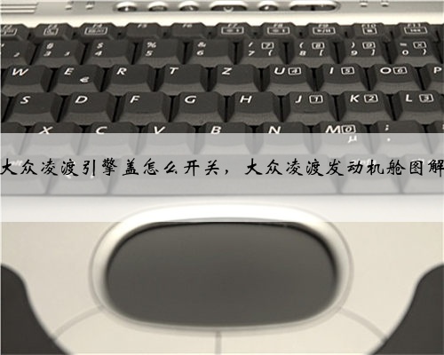 大众凌渡引擎盖怎么开关,大众凌渡发动机舱图解