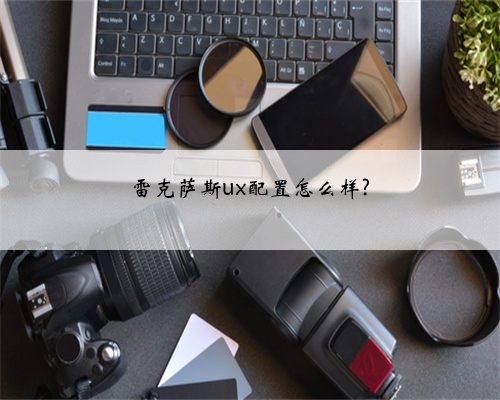 雷克萨斯ux配置怎么样?