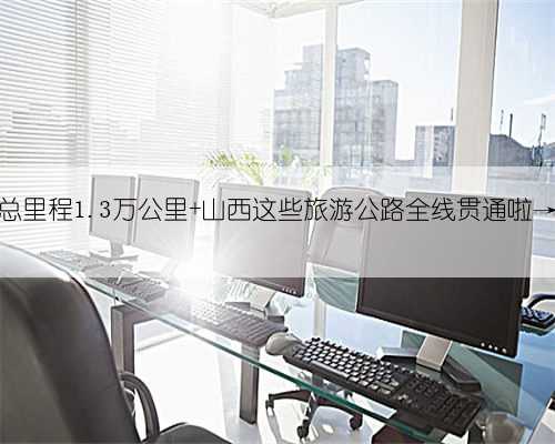 总里程1.3万公里 山西这些旅游公路全线贯通啦→