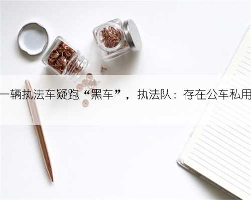 游客举报五台山一辆执法车疑跑“黑车”，执法队：存在公车私用，涉事人员停