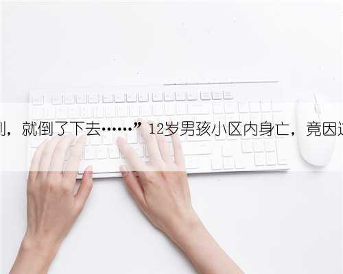 “脚后跟碰到，就倒了下去……”12岁男孩小区内身亡，竟因这个常见设施