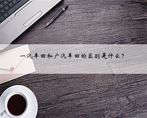 一汽丰田和广汽丰田的区别是什么？